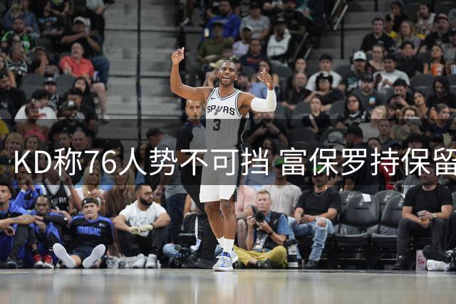 KD称76人势不可挡 富保罗持保留意见
