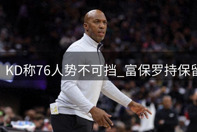 KD称76人势不可挡 富保罗持保留意见
